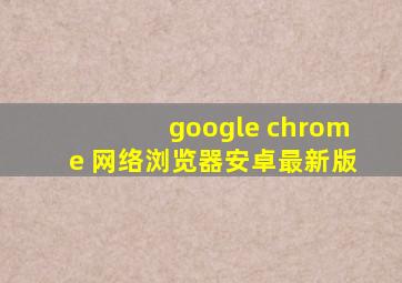 google chrome 网络浏览器安卓最新版